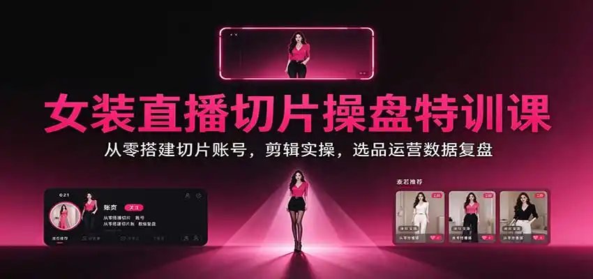 女装直播切片操盘特训课：从零搭建切片账号，剪辑实操，选品运营数据复盘